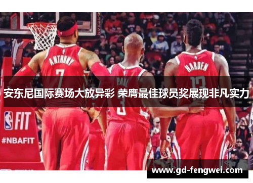 安东尼国际赛场大放异彩 荣膺最佳球员奖展现非凡实力 安东尼国际赛场大放异彩 荣膺最佳球员奖展现非凡实力